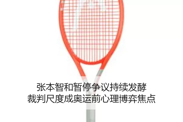 张本智和暂停争议持续发酵 裁判尺度成奥运前心理博弈焦点